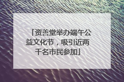 资善堂举办端午公益文化节，吸引近两千名市民参加